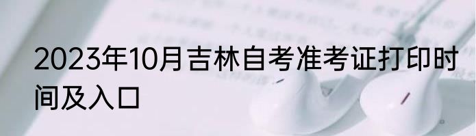 2023年10月吉林自考准考证打印时间及入口