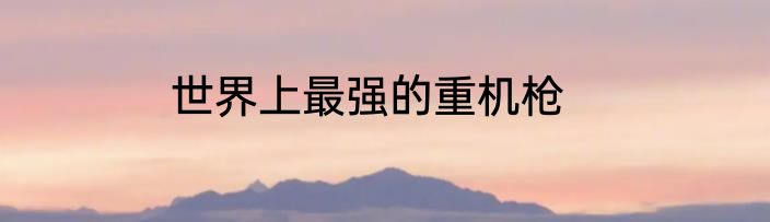 世界上最强的重机枪