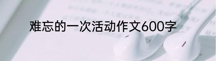 难忘的一次活动作文600字