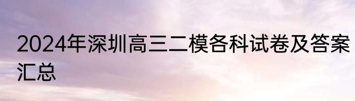 2024年深圳高三二模各科试卷及答案汇总