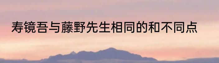 寿镜吾与藤野先生相同的和不同点