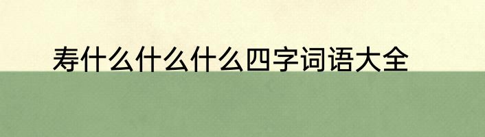 寿什么什么什么四字词语大全