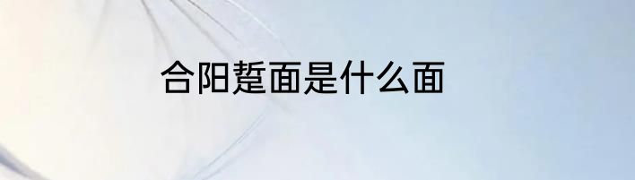 合阳踅面是什么面