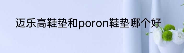 迈乐高鞋垫和poron鞋垫哪个好
