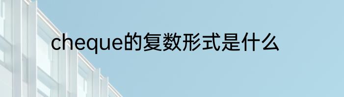 cheque的复数形式是什么