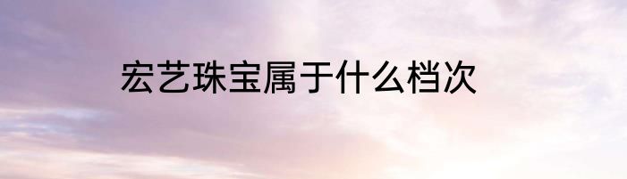 宏艺珠宝属于什么档次