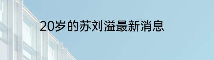 20岁的苏刘溢最新消息