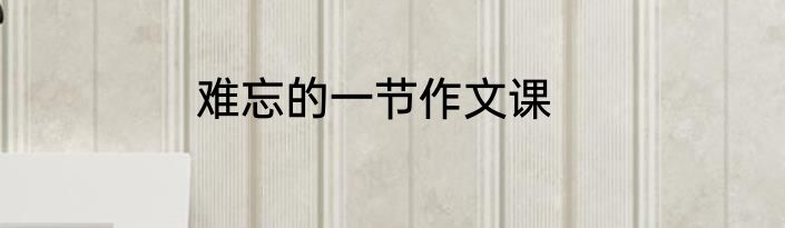 难忘的一节作文课