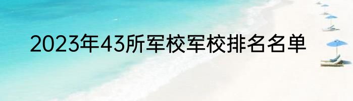 2023年43所军校军校排名名单