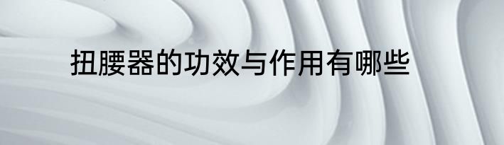 扭腰器的功效与作用有哪些