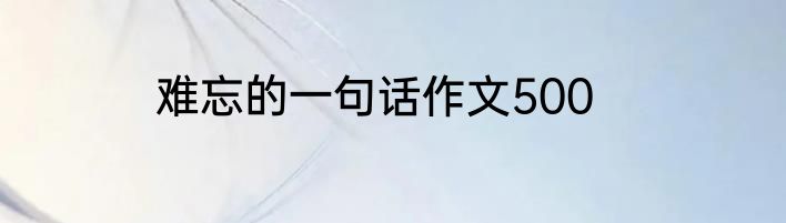 难忘的一句话作文500