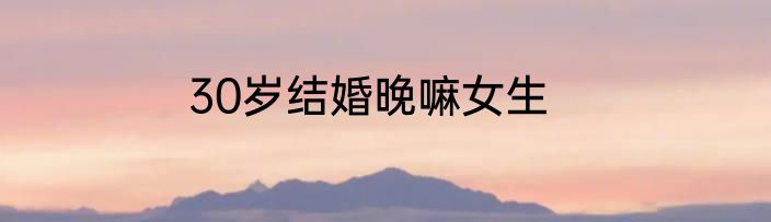 30岁结婚晚嘛女生
