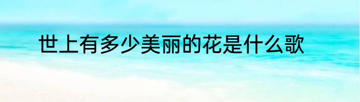 世上有多少美丽的花是什么歌