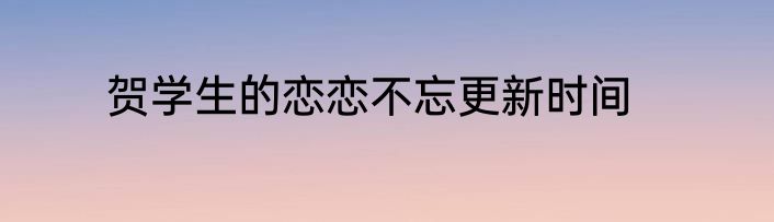 贺学生的恋恋不忘更新时间