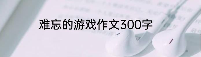难忘的游戏作文300字