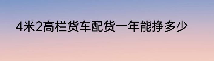4米2高栏货车配货一年能挣多少
