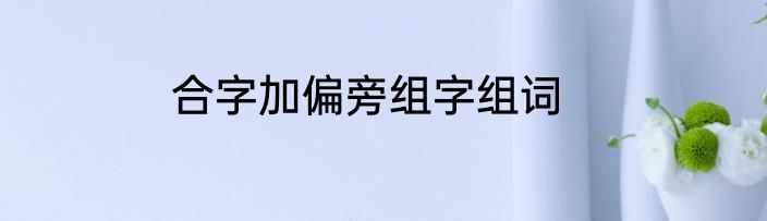 合字加偏旁组字组词