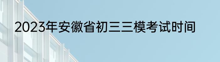 2023年安徽省初三三模考试时间