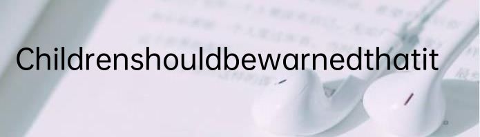 Childrenshouldbewarnedthatit