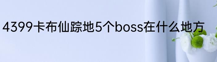 4399卡布仙踪地5个boss在什么地方
