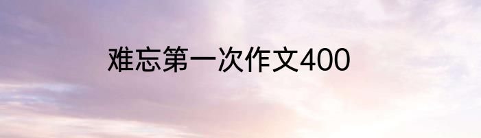 难忘第一次作文400