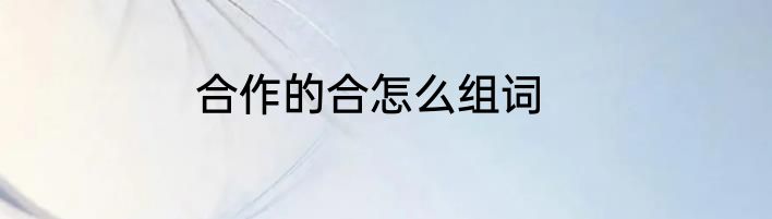 合作的合怎么组词
