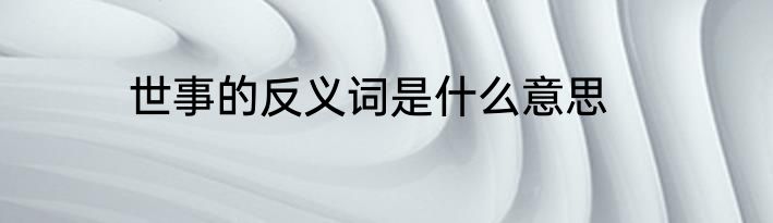 世事的反义词是什么意思