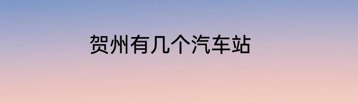 贺州有几个汽车站