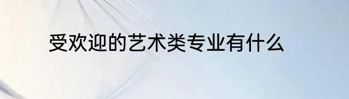 受欢迎的艺术类专业有什么