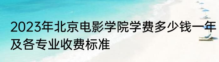 2023年北京电影学院学费多少钱一年及各专业收费标准
