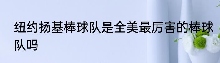 纽约扬基棒球队是全美最厉害的棒球队吗