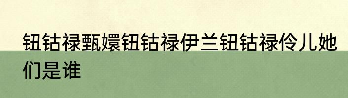 钮钴禄甄嬛钮钴禄伊兰钮钴禄伶儿她们是谁