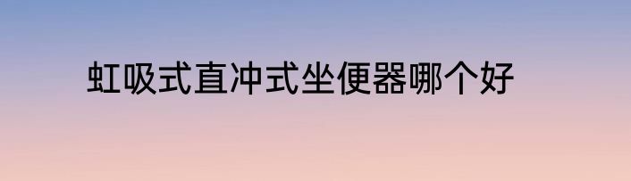虹吸式直冲式坐便器哪个好