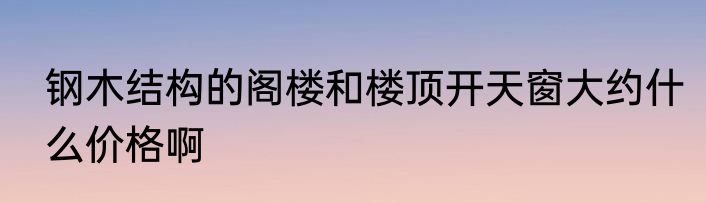 钢木结构的阁楼和楼顶开天窗大约什么价格啊