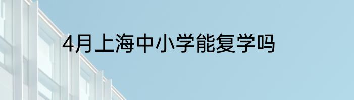 4月上海中小学能复学吗