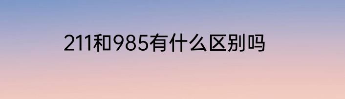 211和985有什么区别吗