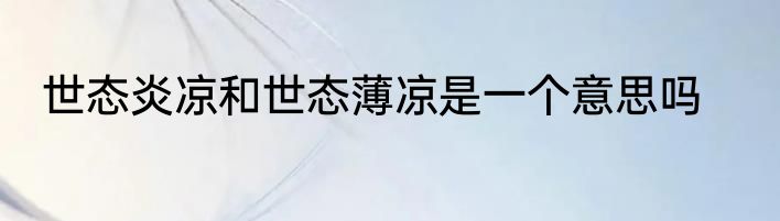 世态炎凉和世态薄凉是一个意思吗