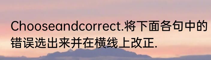 Chooseandcorrect.将下面各句中的错误选出来并在横线上改正.