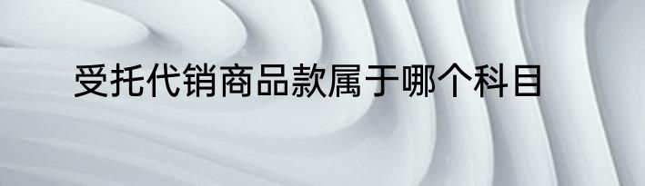 受托代销商品款属于哪个科目