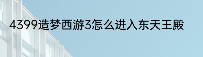 4399造梦西游3怎么进入东天王殿