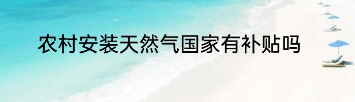 农村安装天然气国家有补贴吗