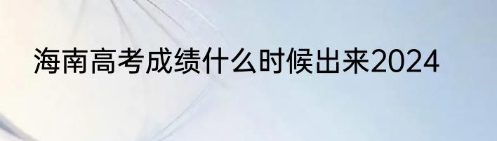 海南高考成绩什么时候出来2024