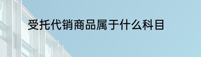受托代销商品属于什么科目