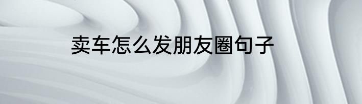 卖车怎么发朋友圈句子
