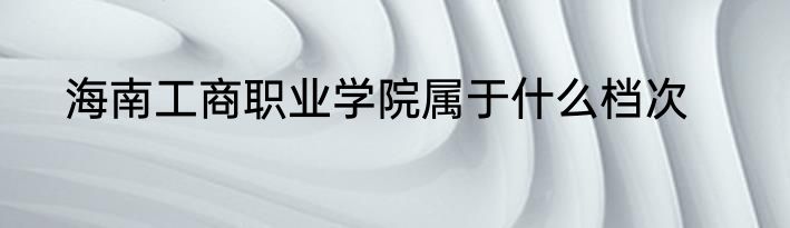 海南工商职业学院属于什么档次