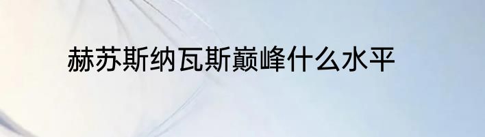 赫苏斯纳瓦斯巅峰什么水平