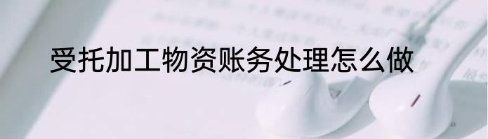 受托加工物资账务处理怎么做