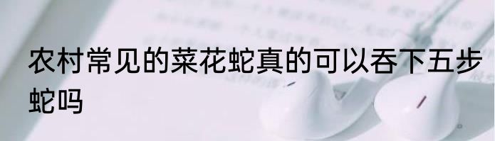 农村常见的菜花蛇真的可以吞下五步蛇吗