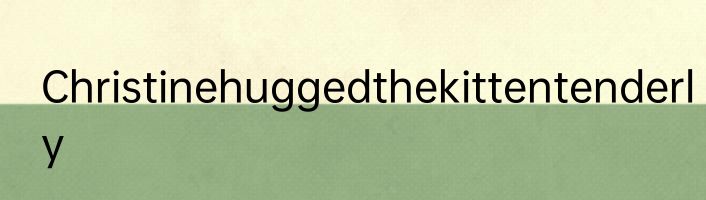 Christinehuggedthekittentenderly