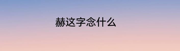 赫这字念什么